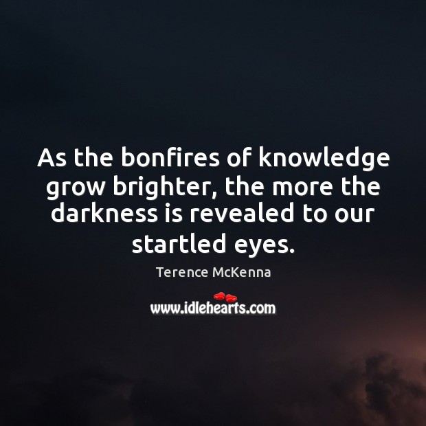 As the bonfires of knowledge grow brighter, the more the darkness is Terence McKenna Picture Quote