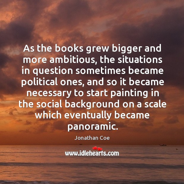 As the books grew bigger and more ambitious, the situations in question sometimes became political ones Jonathan Coe Picture Quote