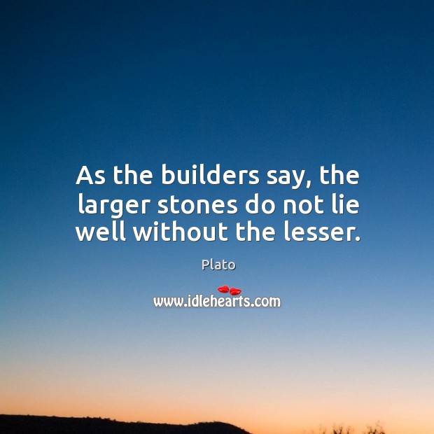 As the builders say, the larger stones do not lie well without the lesser. Plato Picture Quote