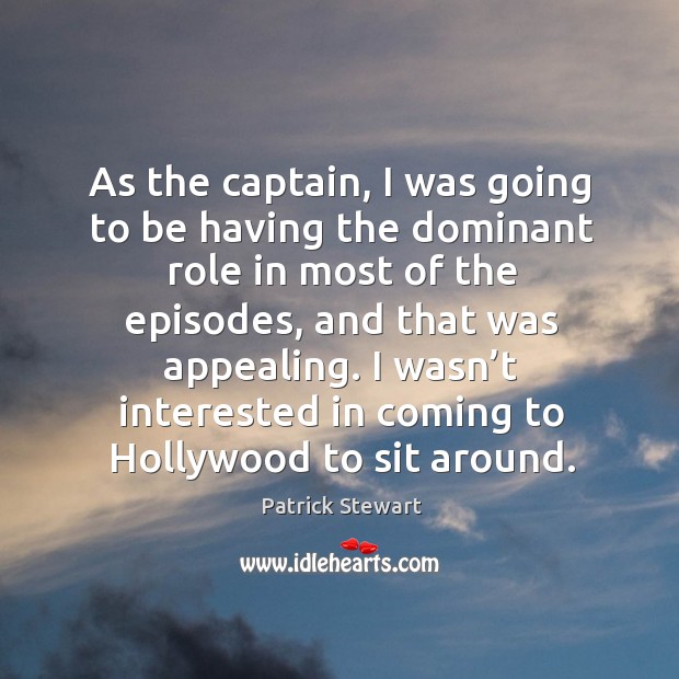 As the captain, I was going to be having the dominant role in most of the episodes Patrick Stewart Picture Quote