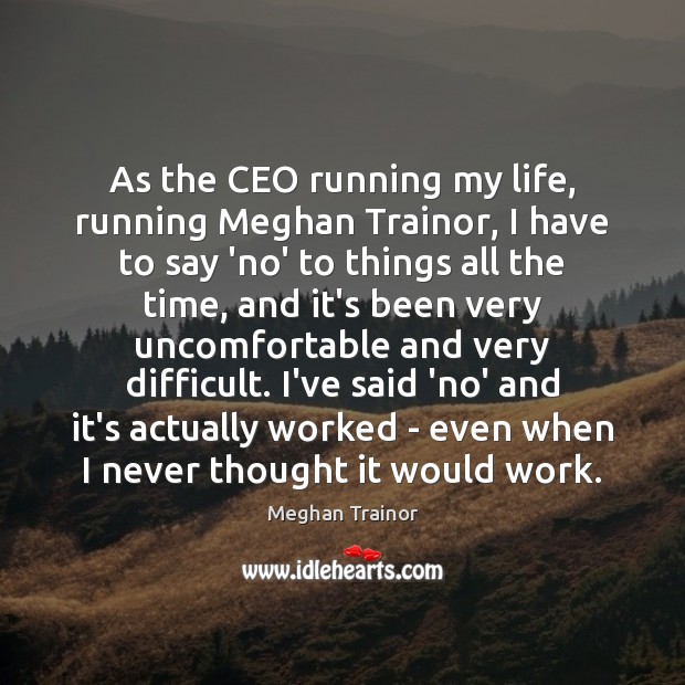 As the CEO running my life, running Meghan Trainor, I have to 