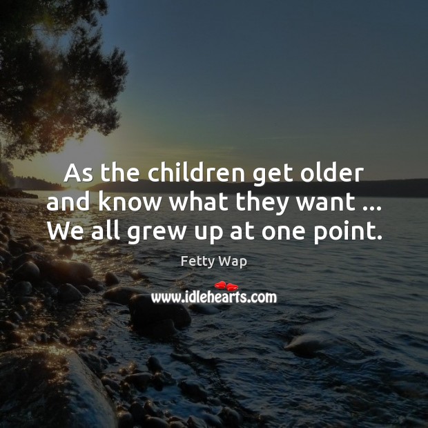As the children get older and know what they want … We all grew up at one point. Fetty Wap Picture Quote