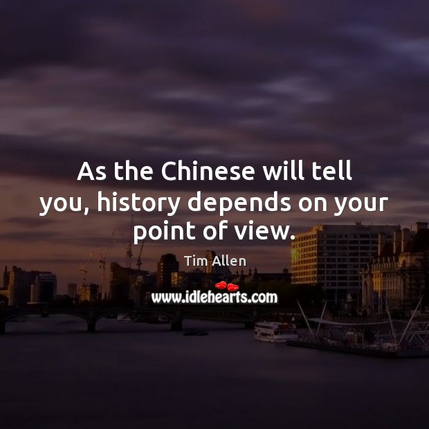 As the Chinese will tell you, history depends on your point of view. Tim Allen Picture Quote