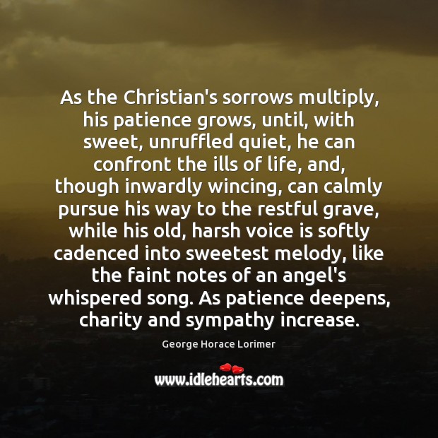 As the Christian’s sorrows multiply, his patience grows, until, with sweet, unruffled 