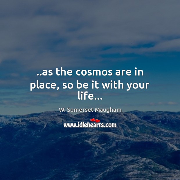 ..as the cosmos are in place, so be it with your life… W. Somerset Maugham Picture Quote
