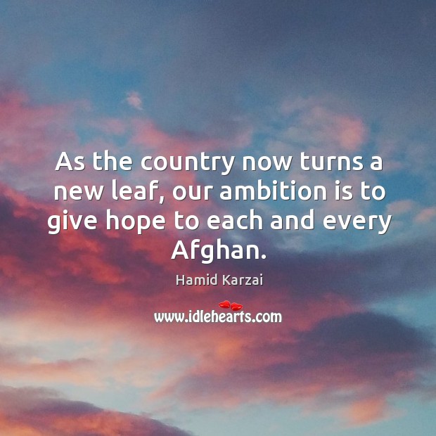 As the country now turns a new leaf, our ambition is to give hope to each and every afghan. Hamid Karzai Picture Quote
