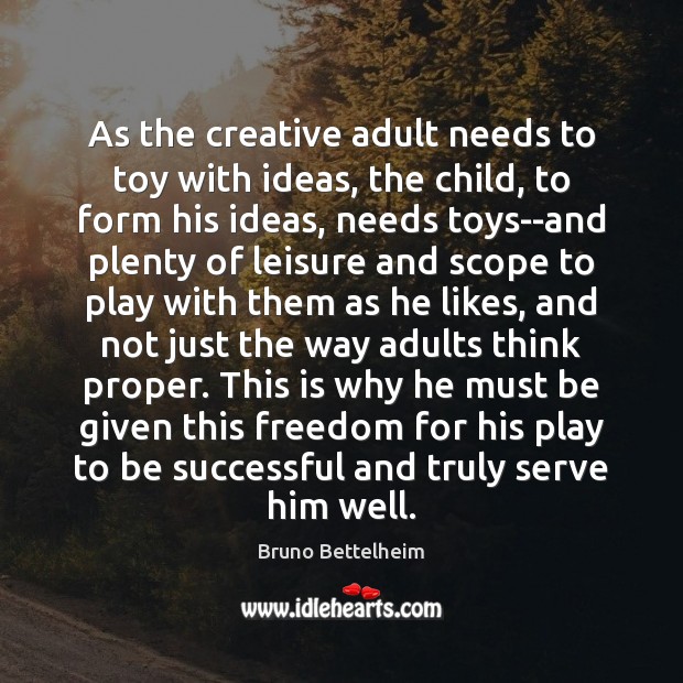 As the creative adult needs to toy with ideas, the child, to Bruno Bettelheim Picture Quote