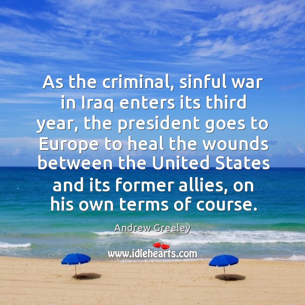 As the criminal, sinful war in iraq enters its third year, the president goes to europe to Andrew Greeley Picture Quote