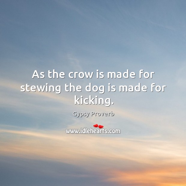 As the crow is made for stewing the dog is made for kicking. Gypsy Proverbs Image