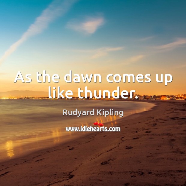 As the dawn comes up like thunder. Rudyard Kipling Picture Quote