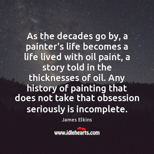As the decades go by, a painter’s life becomes a life lived James Elkins Picture Quote