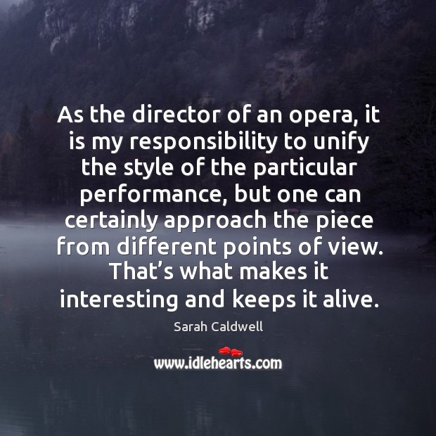 As the director of an opera, it is my responsibility to unify the style of the particular performance Sarah Caldwell Picture Quote