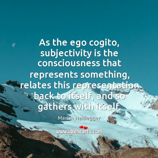 As the ego cogito, subjectivity is the consciousness that represents something Martin Heidegger Picture Quote