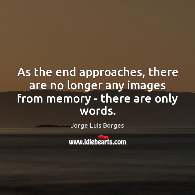 As the end approaches, there are no longer any images from memory – there are only words. Jorge Luis Borges Picture Quote