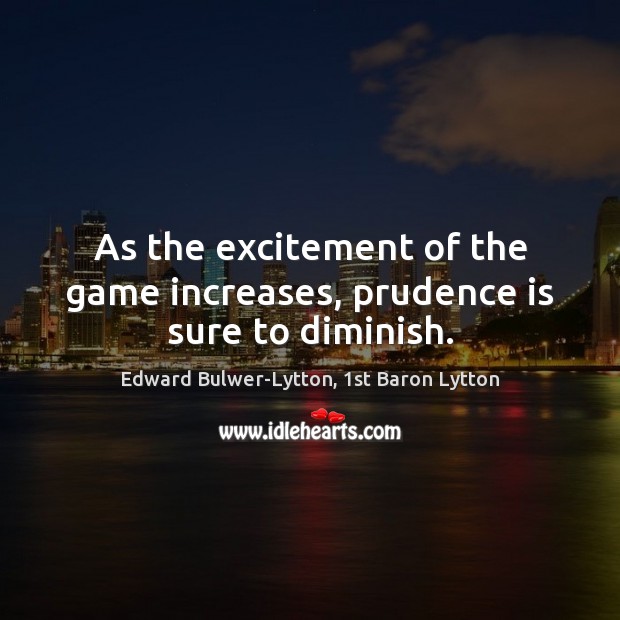 As the excitement of the game increases, prudence is sure to diminish. Edward Bulwer-Lytton, 1st Baron Lytton Picture Quote