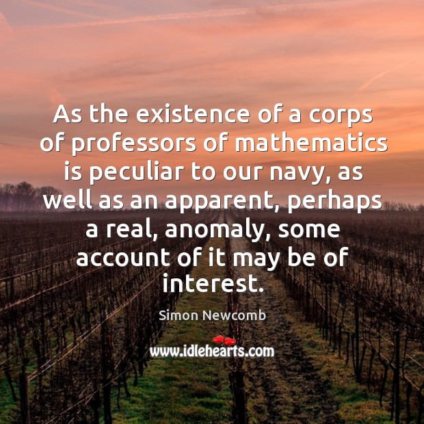 As the existence of a corps of professors of mathematics is peculiar to our navy Simon Newcomb Picture Quote