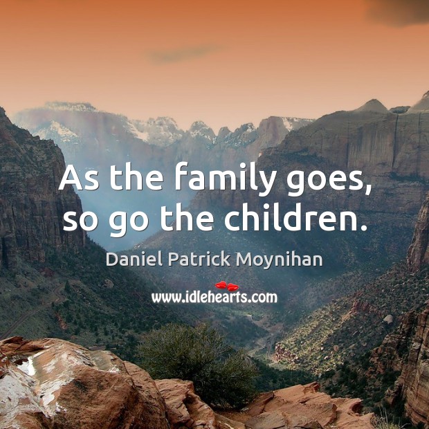 As the family goes, so go the children. Daniel Patrick Moynihan Picture Quote