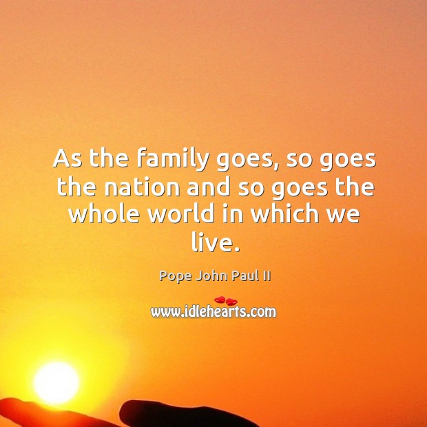 As the family goes, so goes the nation and so goes the whole world in which we live. Pope John Paul II Picture Quote