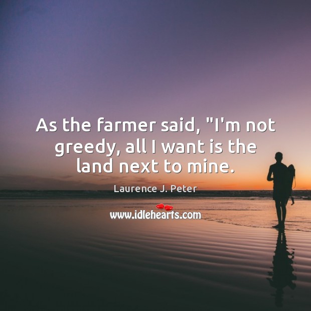 As the farmer said, “I’m not greedy, all I want is the land next to mine. Laurence J. Peter Picture Quote