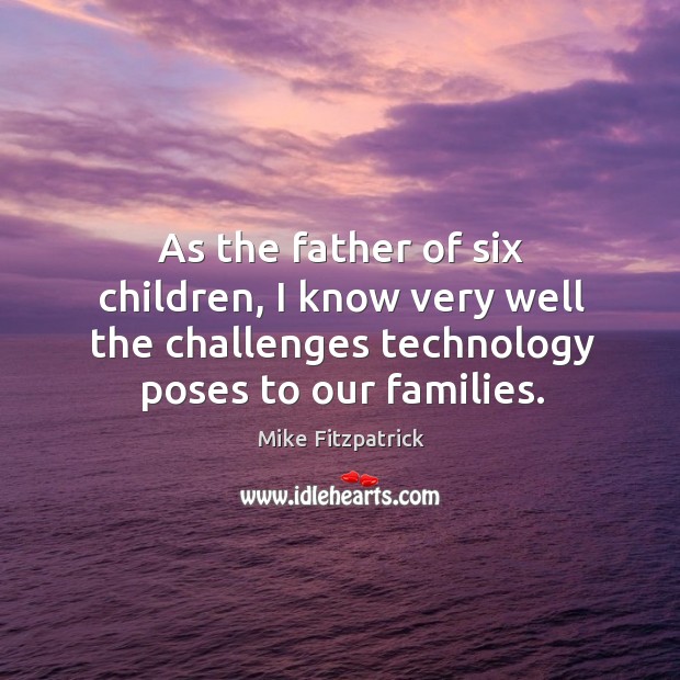 As the father of six children, I know very well the challenges technology poses to our families. Mike Fitzpatrick Picture Quote