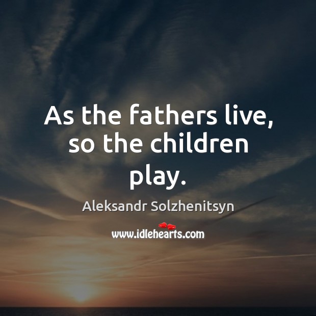 As the fathers live, so the children play. Aleksandr Solzhenitsyn Picture Quote
