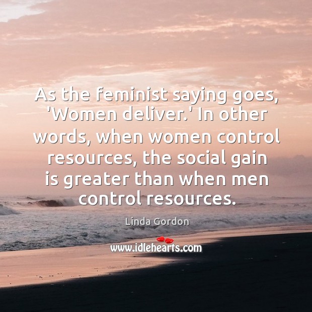 As the feminist saying goes, ‘Women deliver.’ In other words, when Linda Gordon Picture Quote