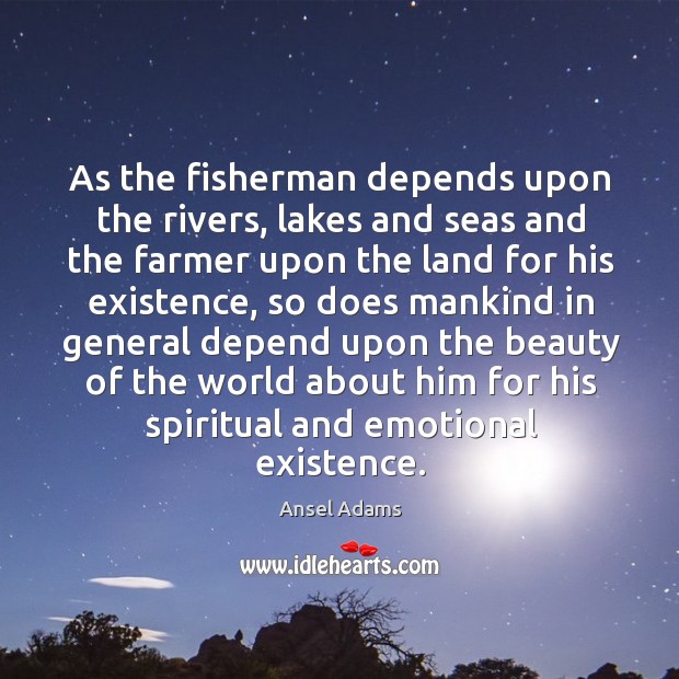 As the fisherman depends upon the rivers, lakes and seas and the Ansel Adams Picture Quote