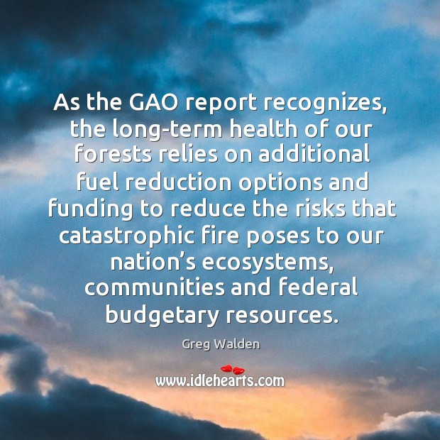 As the gao report recognizes, the long-term health of our forests relies on additional Greg Walden Picture Quote