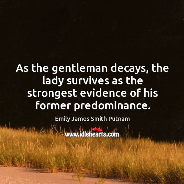 As the gentleman decays, the lady survives as the strongest evidence of Emily James Smith Putnam Picture Quote