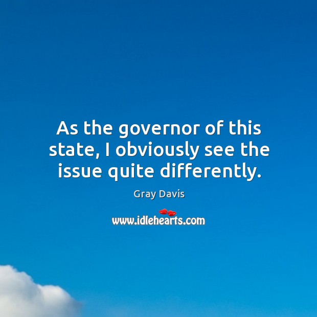 As the governor of this state, I obviously see the issue quite differently. Gray Davis Picture Quote
