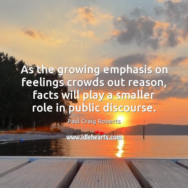 As the growing emphasis on feelings crowds out reason, facts will play Paul Craig Roberts Picture Quote