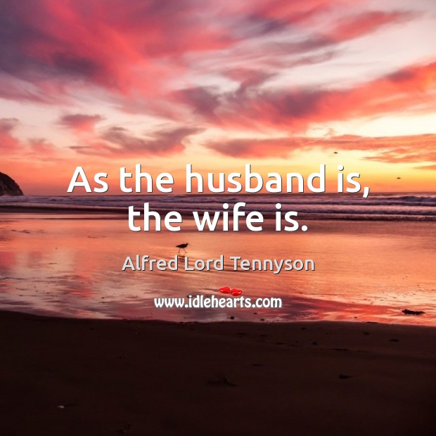 As the husband is, the wife is. Alfred Lord Tennyson Picture Quote