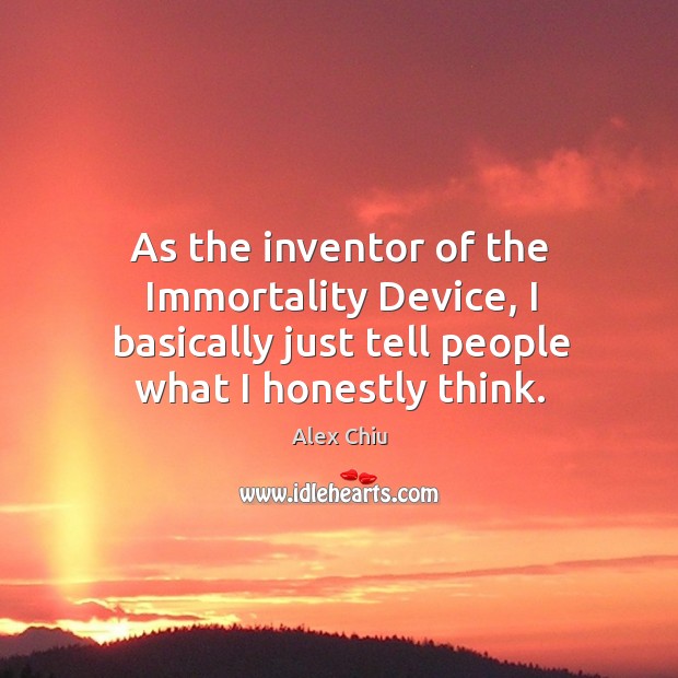 As the inventor of the immortality device, I basically just tell people what I honestly think. Alex Chiu Picture Quote