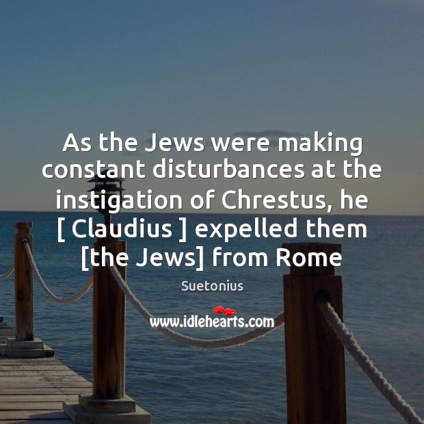 As the Jews were making constant disturbances at the instigation of Chrestus, Suetonius Picture Quote