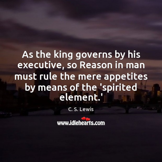 As the king governs by his executive, so Reason in man must 