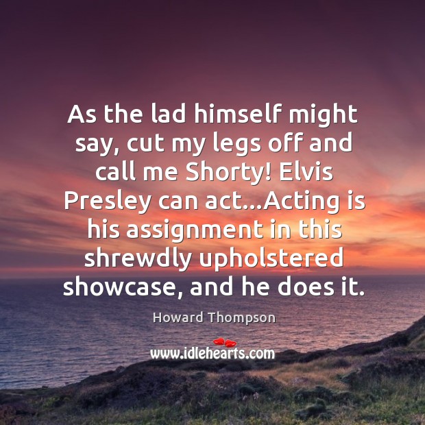 As the lad himself might say, cut my legs off and call Howard Thompson Picture Quote