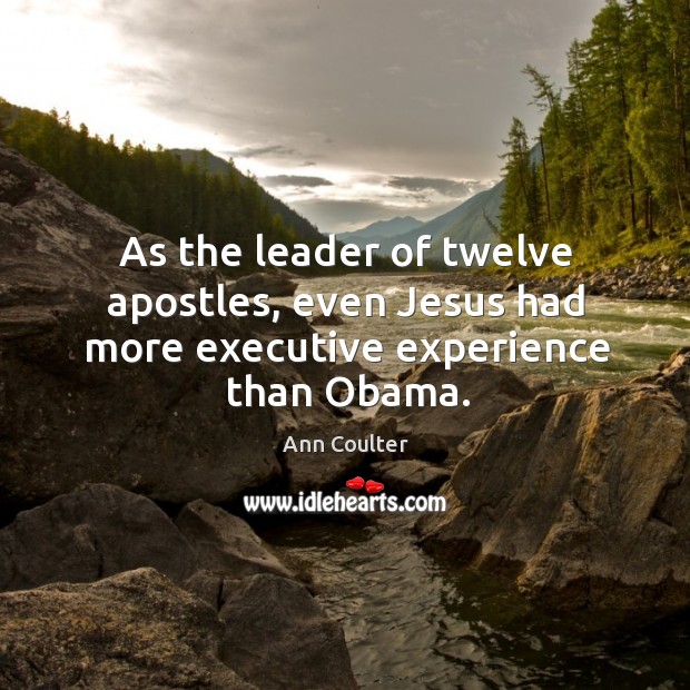 As the leader of twelve apostles, even jesus had more executive experience than obama. Ann Coulter Picture Quote