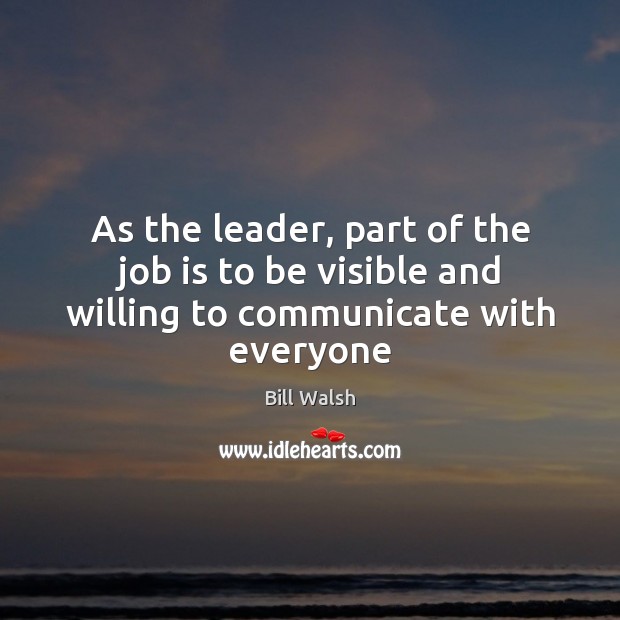 As the leader, part of the job is to be visible and willing to communicate with everyone Bill Walsh Picture Quote