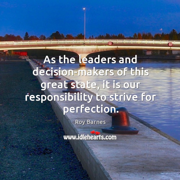 As the leaders and decision-makers of this great state, it is our responsibility to strive for perfection. Roy Barnes Picture Quote