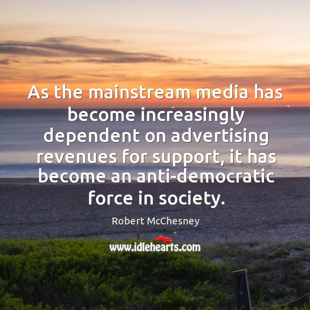 As the mainstream media has become increasingly dependent on advertising revenues for support, it has become Robert McChesney Picture Quote