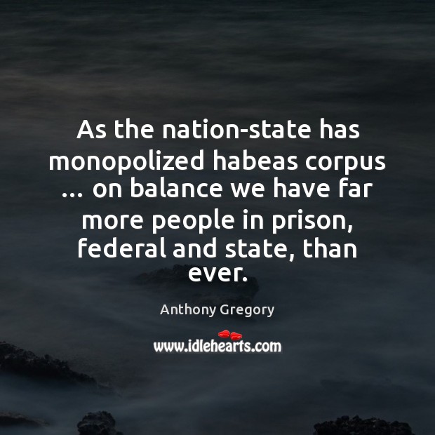 As the nation-state has monopolized habeas corpus … on balance we have far Anthony Gregory Picture Quote