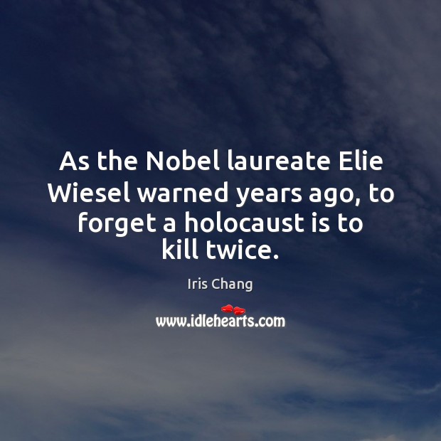 As the Nobel laureate Elie Wiesel warned years ago, to forget a Iris Chang Picture Quote