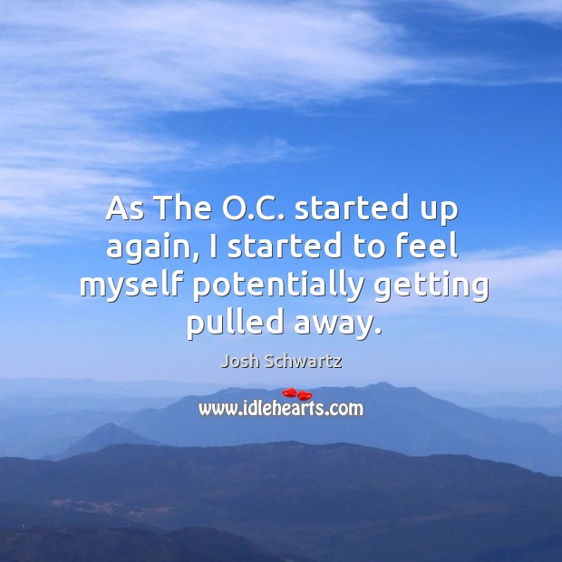 As the o.c. Started up again, I started to feel myself potentially getting pulled away. Josh Schwartz Picture Quote