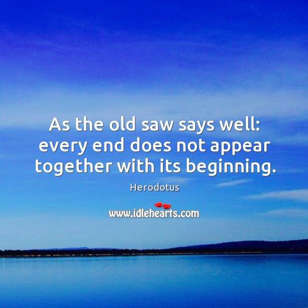 As the old saw says well: every end does not appear together with its beginning. Herodotus Picture Quote