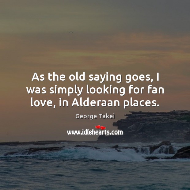 As the old saying goes, I was simply looking for fan love, in Alderaan places. George Takei Picture Quote