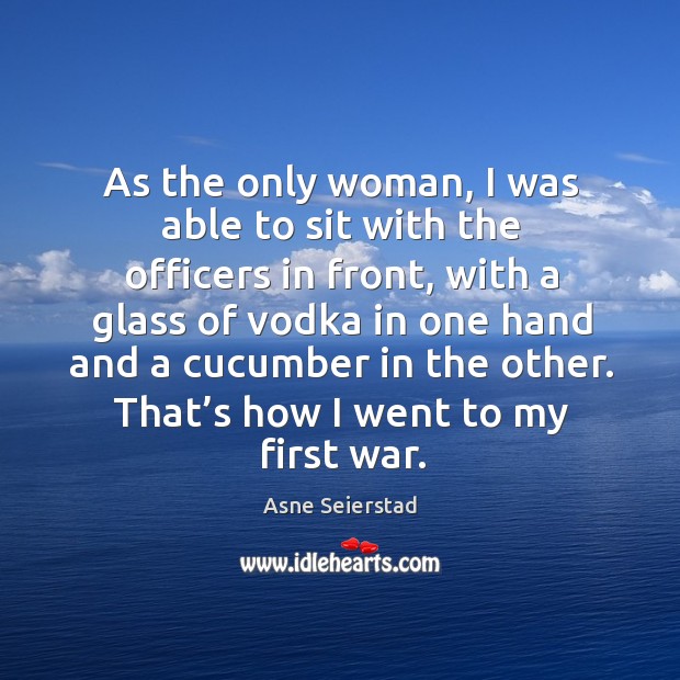As the only woman, I was able to sit with the officers in front, with a glass of vodka in one hand Asne Seierstad Picture Quote