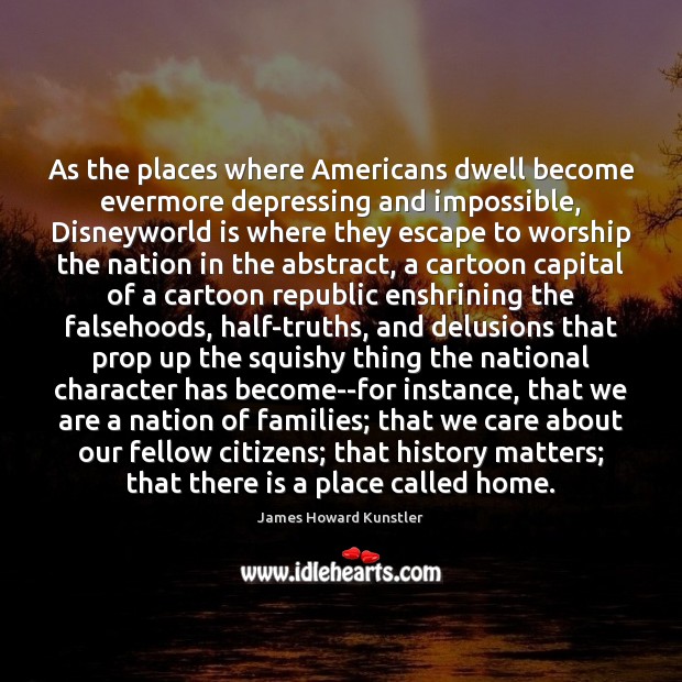 As the places where Americans dwell become evermore depressing and impossible, Disneyworld James Howard Kunstler Picture Quote