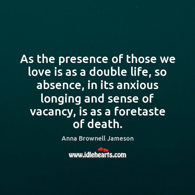 As the presence of those we love is as a double life, Anna Brownell Jameson Picture Quote