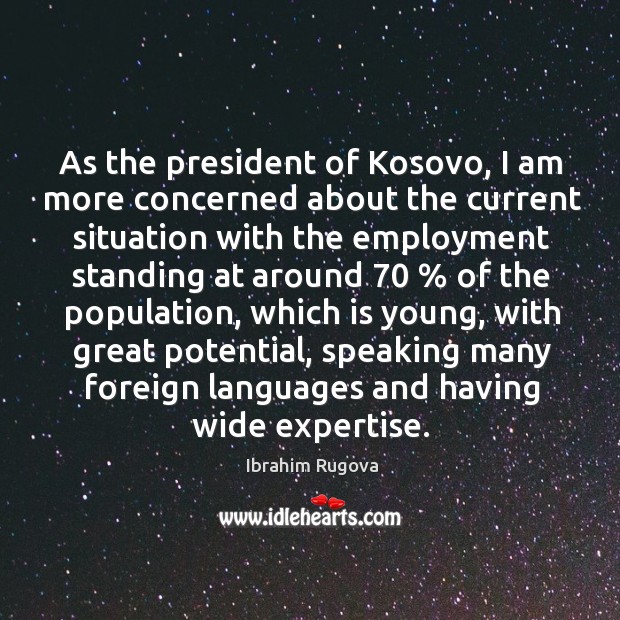 As the president of kosovo, I am more concerned about the current situation with the employment Ibrahim Rugova Picture Quote