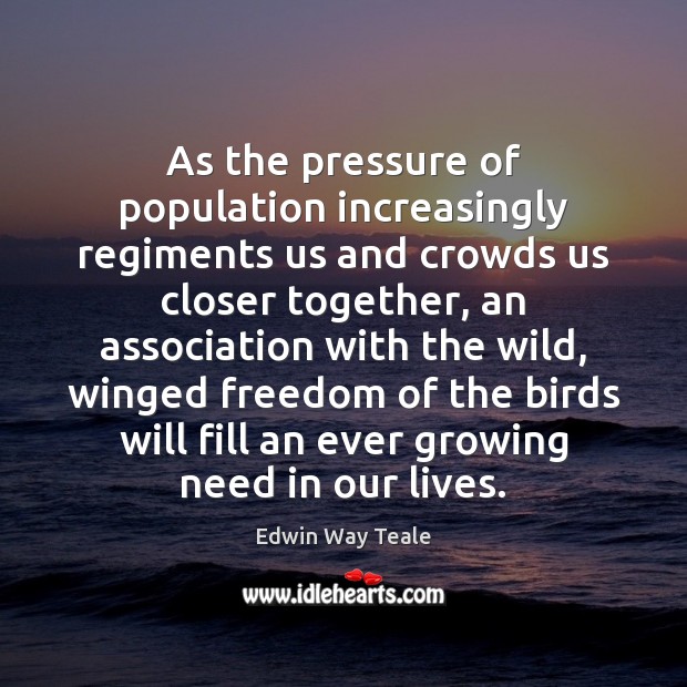 As the pressure of population increasingly regiments us and crowds us closer Edwin Way Teale Picture Quote